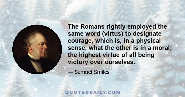 The Romans rightly employed the same word (virtus) to designate courage, which is, in a physical sense, what the other is in a moral; the highest virtue of all being victory over ourselves.