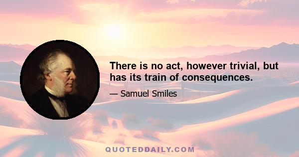 There is no act, however trivial, but has its train of consequences.