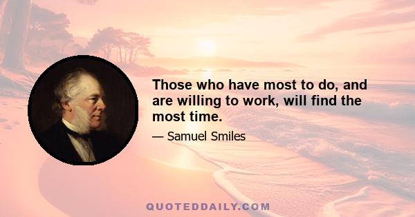 Those who have most to do, and are willing to work, will find the most time.