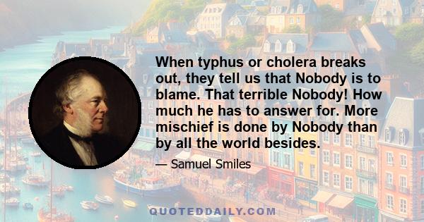 When typhus or cholera breaks out, they tell us that Nobody is to blame. That terrible Nobody! How much he has to answer for. More mischief is done by Nobody than by all the world besides.