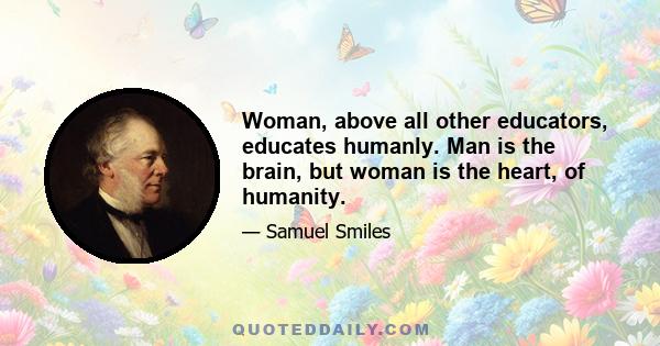 Woman, above all other educators, educates humanly. Man is the brain, but woman is the heart, of humanity.