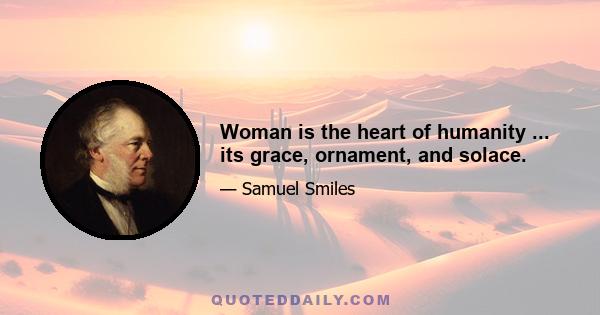 Woman is the heart of humanity ... its grace, ornament, and solace.