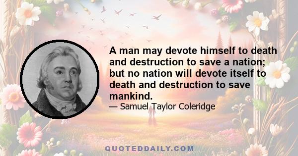 A man may devote himself to death and destruction to save a nation; but no nation will devote itself to death and destruction to save mankind.