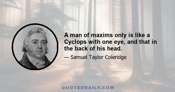 A man of maxims only is like a Cyclops with one eye, and that in the back of his head.