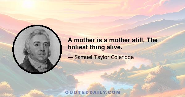 A mother is a mother still, The holiest thing alive.