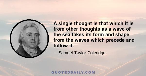 A single thought is that which it is from other thoughts as a wave of the sea takes its form and shape from the waves which precede and follow it.