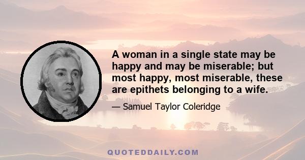 A woman in a single state may be happy and may be miserable; but most happy, most miserable, these are epithets belonging to a wife.