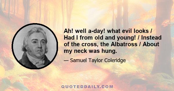 Ah! well a-day! what evil looks / Had I from old and young! / Instead of the cross, the Albatross / About my neck was hung.