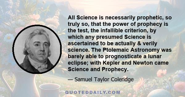 All Science is necessarily prophetic, so truly so, that the power of prophecy is the test, the infallible criterion, by which any presumed Science is ascertained to be actually & verily science. The Ptolemaic Astronomy