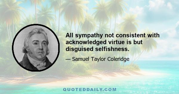 All sympathy not consistent with acknowledged virtue is but disguised selfishness.