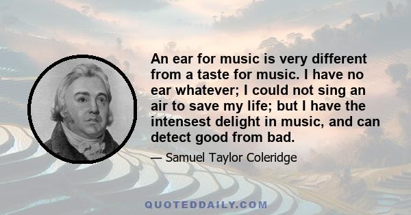 An ear for music is very different from a taste for music. I have no ear whatever; I could not sing an air to save my life; but I have the intensest delight in music, and can detect good from bad.