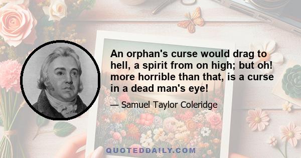 An orphan's curse would drag to hell, a spirit from on high; but oh! more horrible than that, is a curse in a dead man's eye!