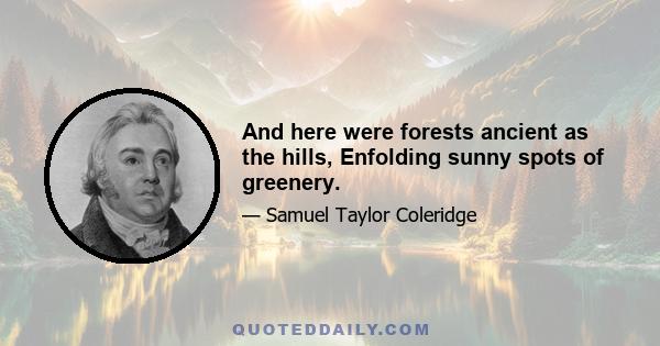 And here were forests ancient as the hills, Enfolding sunny spots of greenery.