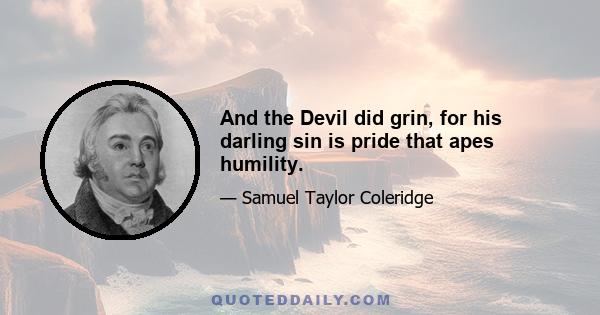 And the Devil did grin, for his darling sin is pride that apes humility.