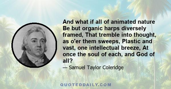 And what if all of animated nature Be but organic harps diversely framed, That tremble into thought, as o'er them sweeps, Plastic and vast, one intellectual breeze, At once the soul of each, and God of all?