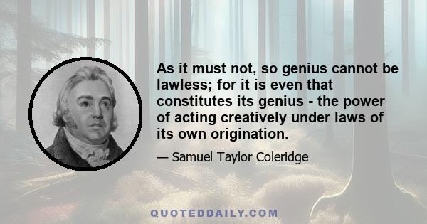 As it must not, so genius cannot be lawless; for it is even that constitutes its genius - the power of acting creatively under laws of its own origination.