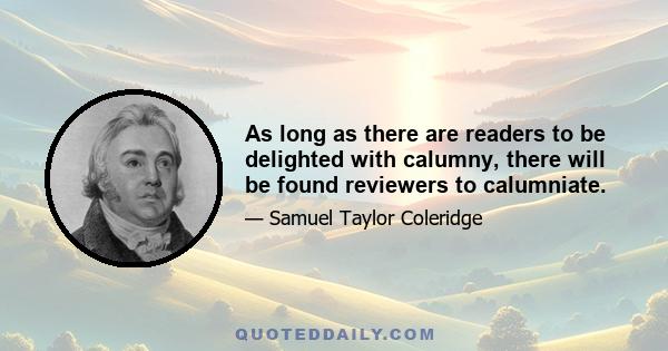 As long as there are readers to be delighted with calumny, there will be found reviewers to calumniate.