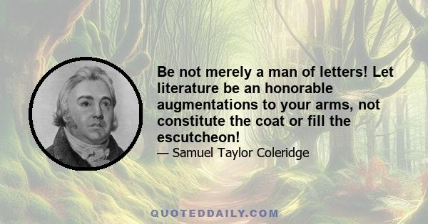 Be not merely a man of letters! Let literature be an honorable augmentations to your arms, not constitute the coat or fill the escutcheon!