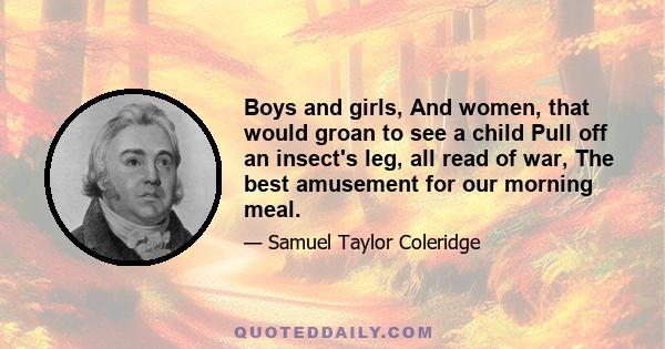 Boys and girls, And women, that would groan to see a child Pull off an insect's leg, all read of war, The best amusement for our morning meal.