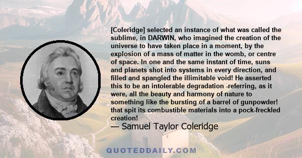 [Coleridge] selected an instance of what was called the sublime, in DARWIN, who imagined the creation of the universe to have taken place in a moment, by the explosion of a mass of matter in the womb, or centre of