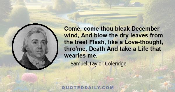 Come, come thou bleak December wind, And blow the dry leaves from the tree! Flash, like a Love-thought, thro'me, Death And take a Life that wearies me.