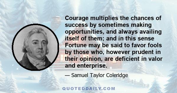 Courage multiplies the chances of success by sometimes making opportunities, and always availing itself of them; and in this sense Fortune may be said to favor fools by those who, however prudent in their opinion, are