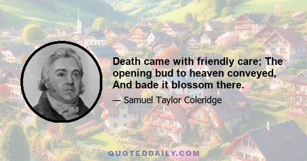 Death came with friendly care; The opening bud to heaven conveyed, And bade it blossom there.