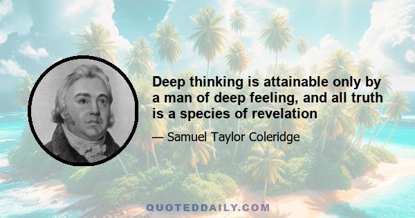 Deep thinking is attainable only by a man of deep feeling, and all truth is a species of revelation