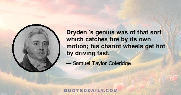 Dryden 's genius was of that sort which catches fire by its own motion; his chariot wheels get hot by driving fast.