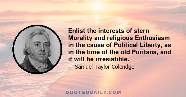 Enlist the interests of stern Morality and religious Enthusiasm in the cause of Political Liberty, as in the time of the old Puritans, and it will be irresistible.