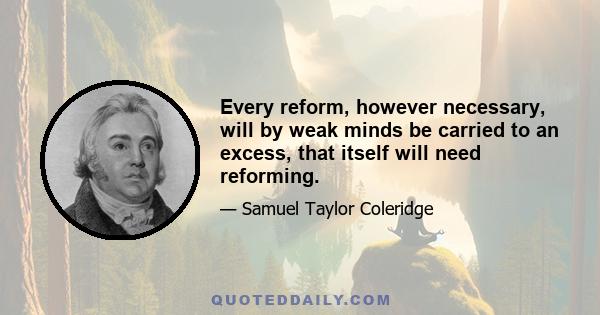 Every reform, however necessary, will by weak minds be carried to an excess, that itself will need reforming.