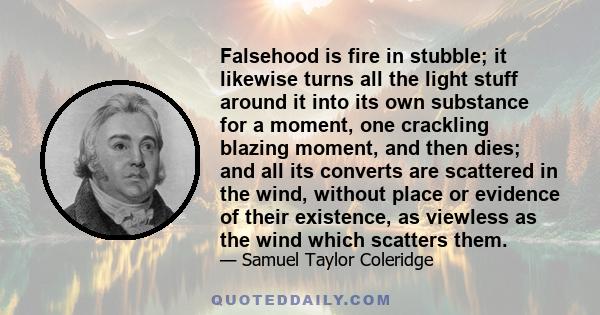 Falsehood is fire in stubble; it likewise turns all the light stuff around it into its own substance for a moment, one crackling blazing moment, and then dies; and all its converts are scattered in the wind, without