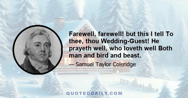 Farewell, farewell! but this I tell To thee, thou Wedding-Guest! He prayeth well, who loveth well Both man and bird and beast.