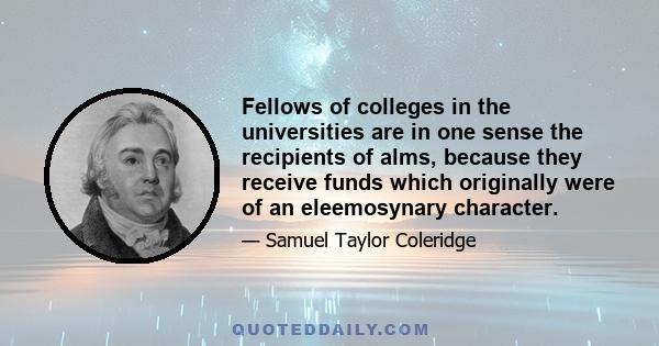 Fellows of colleges in the universities are in one sense the recipients of alms, because they receive funds which originally were of an eleemosynary character.