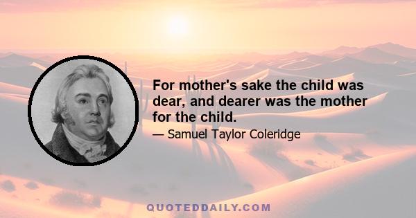 For mother's sake the child was dear, and dearer was the mother for the child.