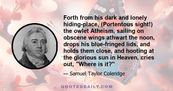 Forth from his dark and lonely hiding-place, (Portentous sight!) the owlet Atheism, sailing on obscene wings athwart the noon, drops his blue-fringed lids, and holds them close, and hooting at the glorious sun in