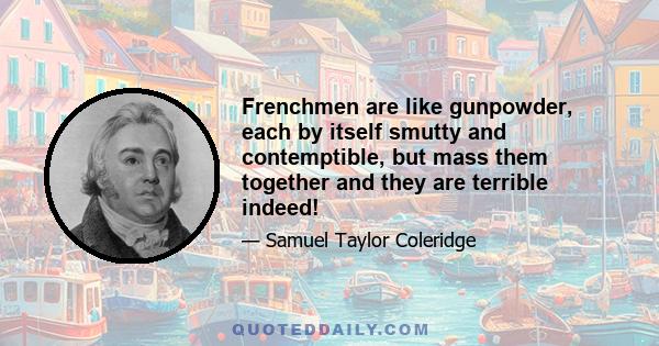 Frenchmen are like gunpowder, each by itself smutty and contemptible, but mass them together and they are terrible indeed!