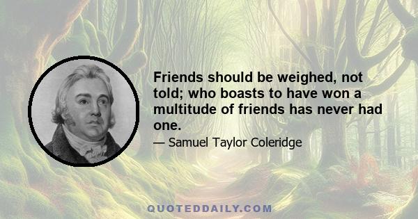 Friends should be weighed, not told; who boasts to have won a multitude of friends has never had one.