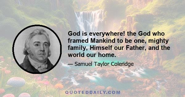 God is everywhere! the God who framed Mankind to be one, mighty family, Himself our Father, and the world our home.