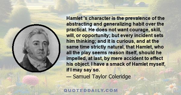 Hamlet 's character is the prevalence of the abstracting and generalizing habit over the practical. He does not want courage, skill, will, or opportunity; but every incident sets him thinking; and it is curious, and at