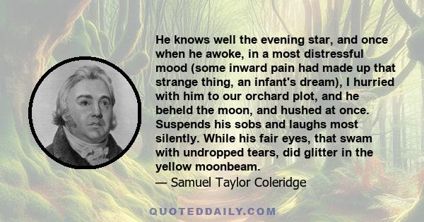 He knows well the evening star, and once when he awoke, in a most distressful mood (some inward pain had made up that strange thing, an infant's dream), I hurried with him to our orchard plot, and he beheld the moon,