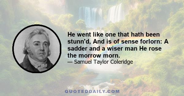 He went like one that hath been stunn'd, And is of sense forlorn: A sadder and a wiser man He rose the morrow morn.