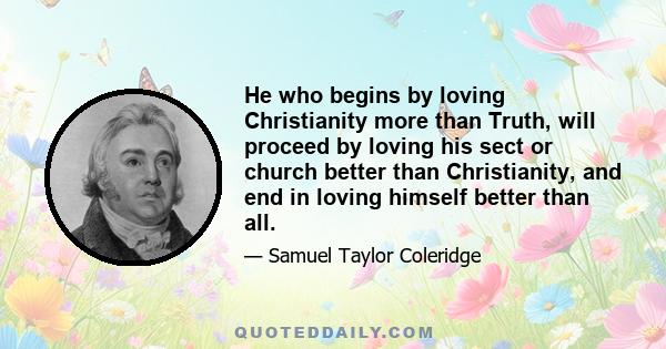 He who begins by loving Christianity more than Truth, will proceed by loving his sect or church better than Christianity, and end in loving himself better than all.