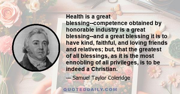 Health is a great blessing--competence obtained by honorable industry is a great blessing--and a great blessing it is to have kind, faithful, and loving friends and relatives; but, that the greatest of all blessings, as 