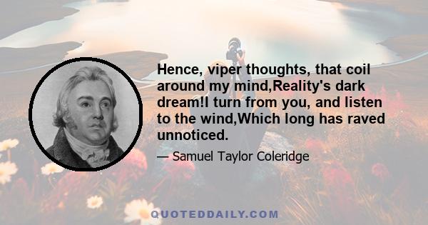 Hence, viper thoughts, that coil around my mind,Reality's dark dream!I turn from you, and listen to the wind,Which long has raved unnoticed.