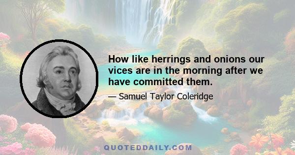 How like herrings and onions our vices are in the morning after we have committed them.