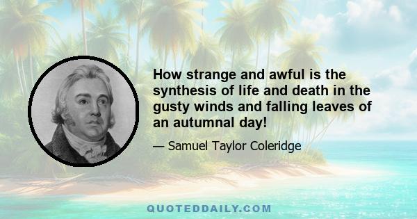 How strange and awful is the synthesis of life and death in the gusty winds and falling leaves of an autumnal day!