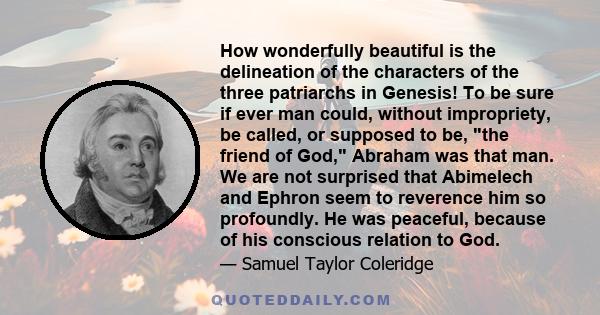 How wonderfully beautiful is the delineation of the characters of the three patriarchs in Genesis! To be sure if ever man could, without impropriety, be called, or supposed to be, the friend of God, Abraham was that