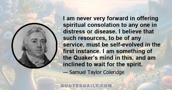 I am never very forward in offering spiritual consolation to any one in distress or disease. I believe that such resources, to be of any service, must be self-evolved in the first instance. I am something of the