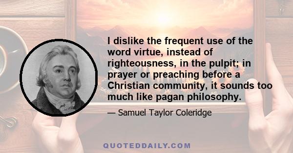 I dislike the frequent use of the word virtue, instead of righteousness, in the pulpit; in prayer or preaching before a Christian community, it sounds too much like pagan philosophy.